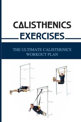 Calisthenics Exercises: The Ultimate Calisthenics Workout Plan: Beginner Calisthenics Workout