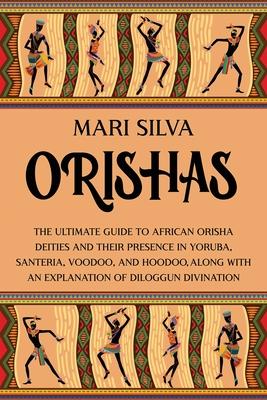 Orishas: The Ultimate Guide to African Orisha Deities and Their Presence in Yoruba, Santeria, Voodoo, and Hoodoo, Along with an