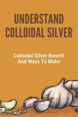 Understand Colloidal Silver: Colloidal Silver Benefits And Ways To Make: Colloidal Silver Generator