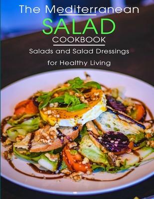 The Mediterranean Salad Cookbook: Salads And Salad Dressings For Healthy Living