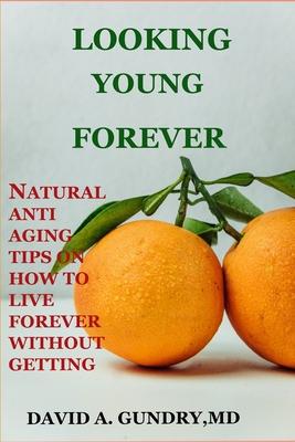 Looking Young Forever: Natural Anti Aging Tips on How to Live Forever Without Getting Old