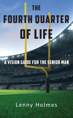 The Fourth Quarter Of Life: A Vision Guide For The Senior Man