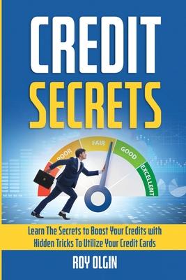 Credit Secrets: Learn The Secrets to Boost Your Credits with Hidden Tricks To Utilize Your Credit Cards