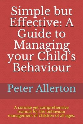 Simple but Effective: A Guide to Managing your Child's Behaviour: A concise yet comprehensive manual for the behaviour management of childre