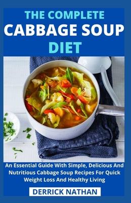 The Complete Cabbage Soup Diet: An Essential Guide With Simple, Delicious And Nutritious Cabbage Soup Recipes For Quick Weight Loss And Healthy Living