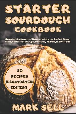 Starter Sourdough CookbooK: Revealed the Secrets of Bakery to Make the Perfect Bread, Pizza, Gluten-Free Doughs, Pancakes, Muffins, and Desserts.