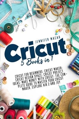 Cricut: 5 Books in 1: Cricut for Beginners; Cricut Maker; Cricut Design Space; Cricut Project Ideas; Make Money with Cricut; T