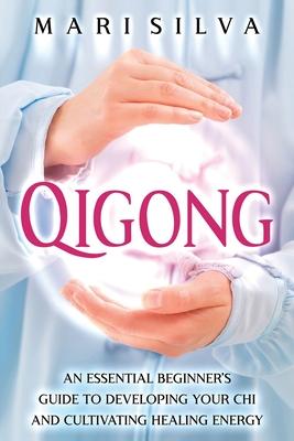 Qigong: An Essential Beginner's Guide to Developing Your Chi and Cultivating Healing Energy