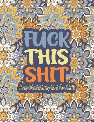 Fuck This Shit Swear Word Coloring Book: Fuck This Shit A Motivating Swear Word Coloring Book for Adults, Adult Curse Words and Insults - Stress Relie