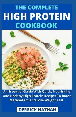 The Complete High Protein Cookbook: An Essential Guide With Quick, Nourishing And Healthy High Protein Recipes To Boost Metabolism And Lose Weight Fas