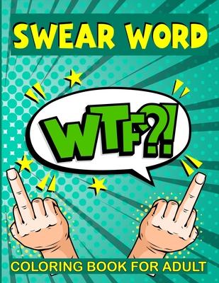 Swear Word Coloring Book for Adult: WTF? Filled with Adult Hilarious Swearing Word for Stress Relieving and relaxation Coloring Book Best presents for