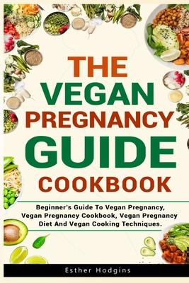 The Vegan Pregnancy Guide For Beginners: Beginner's Guide To Vegan Pregnancy, Vegan Pregnancy Cookbook, Vegan Pregnancy Diet And Vegan Cooking Techniq