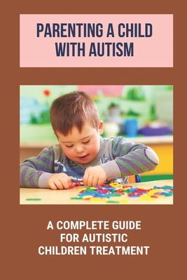 Parenting A Child With Autism: A Complete Guide For Autistic Children Treatment: Knowledge Of Autism