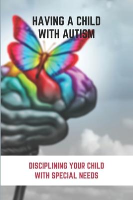 Having A Child With Autism: Disciplining Your Child With Special Needs: Guide For Parents With Autistic Child