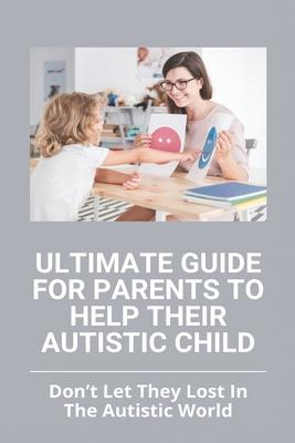 Ultimate Guide For Parents To Help Their Autistic Child: Don't Let They Lost In The Autistic World: How To Get Autistic Child To Respond