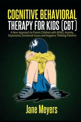 Cognitive Behavioral Therapy for Kids (CBT): A New Approach to Parent Children with ADHD, Anxiety, Depression, Emotional Issues and Negative Thinking