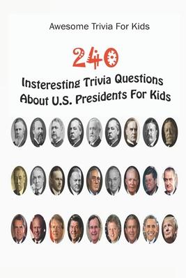 Awesome Trivia For Kids: 240 Insteresting Trivia Questions About U.S. Presidents For Kids