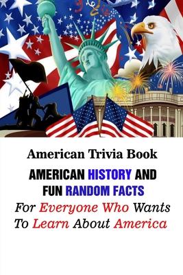 American Trivia Book: American History And Fun Random Facts For Everyone Who Wants To Learn About America