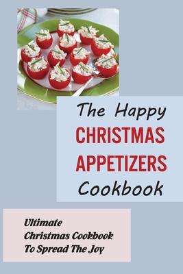 The Happy Christmas Appetizers Cookbook: Ultimate Christmas Cookbook To Spread The Joy