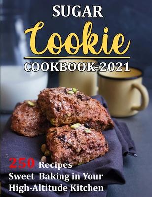 Sugar Cookie Cookbook 2021: 250 Recipes Sweet Baking in Your High-Altitude Kitchen