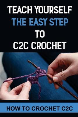 Teach Yourself The Easy Step To C2C Crochet: How To Crochet C2C