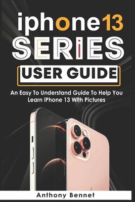 iPhone 13 Series User Guide: An Easy To Understand Guide To Help You Learn iPhone 13 With Pictures