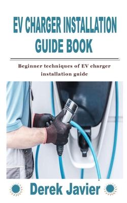 Ev Charger Installation Guide Book: Beginner techniques of EV charger installation guide