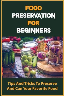 Food Preservation For Beginners: Tips And Tricks To Preserve And Can Your Favorite Food