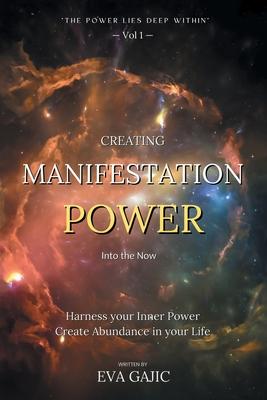 CREATING MANIFESTATION POWER Into The Now: Harness your Inner Power, Create Abundance in your Life