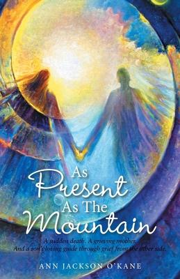 As Present as the Mountain: A Sudden Death. a Grieving Mother. and a Son's Loving Guide Through Grief from the Other Side.