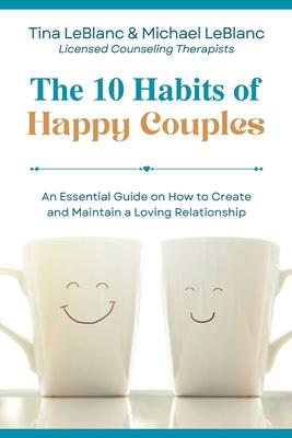 The 10 Habits of Happy Couples: An Essential Guide on How to Create and Maintain a Loving Relationship