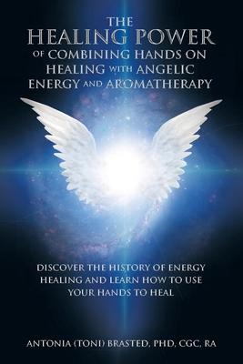 The Healing Power of Combining Hands on Healing with Angelic Energy and Aromatherapy: Discover the History of Energy Healingand Learn How to Use Your