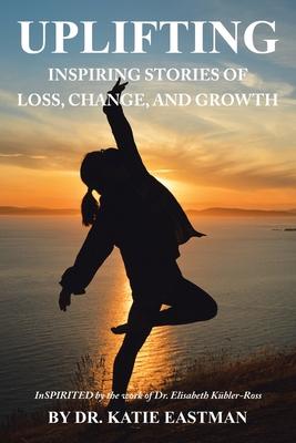 Uplifting: Inspiring Stories of Loss, Change, and Growth Inspirited by the work of Dr. Elisabeth Kbler-Ross