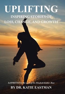 Uplifting: Inspiring Stories of Loss, Change, and Growth Inspirited by the work of Dr. Elisabeth Kbler-Ross