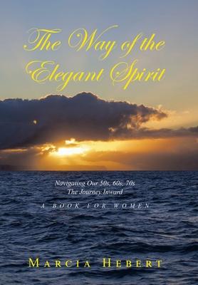 The Way of the Elegant Spirit: Navigating Our 50s, 60s, 70s The Journey Inward A Book for Women