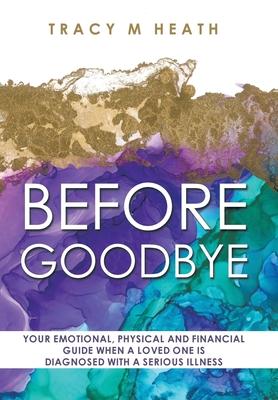 Before Goodbye: Your Emotional, Physical and Financial Guide When a Loved One is Diagnosed With a Serious Illness