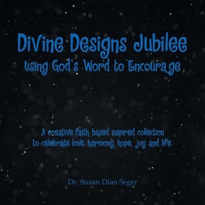 Divine Designs Jubilee Using God's Word to Encourage: A creative faith based inspired collection to celebrate love, harmony, hope, joy and life.