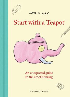 Start with a Teapot: An Unexpected Guide to the Art of Drawing