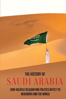 The History Of Saudi Arabia: How Volatile Religion And Politics Affect Its Neighbors And The World