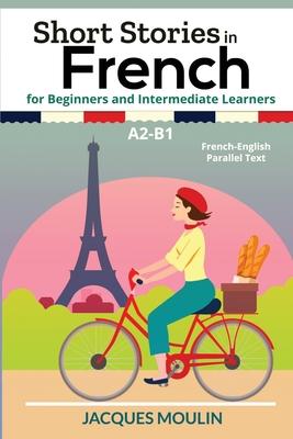 Short Stories in French for Beginners and Intermediate Learners A2-B1: French-English Parallel Text