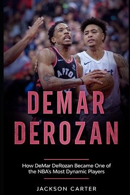 DeMar DeRozan: How DeMar DeRozan Became One of the NBA's Most Dynamic Players