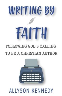 Writing by Faith: Following God's Calling to be a Christian Author