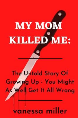 My Mother Killed Me: The Untold Story Of Growing Up - You Might As Well Get It All Wrong