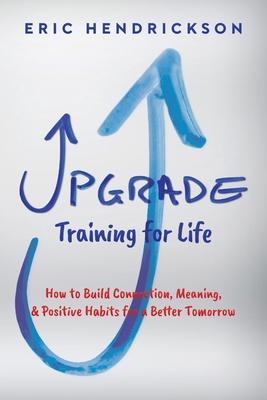 Upgrade Training for Life: How to Build Connection, Meaning, & Positive Habits for a Better Tomorrow