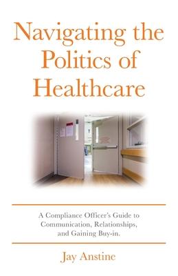 Navigating the Politics of Healthcare: A Compliance Officer's Guide to Communication, Relationships, and Gaining Buy-in