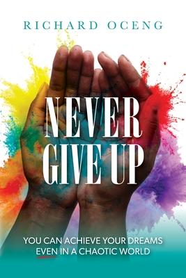 Never Give Up: You Can Achieve Your Dreams, Even in A Chaotic World