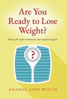 Are You Ready to Lose Weight?: Having The Right Mindset For Your Weight Loss Goals