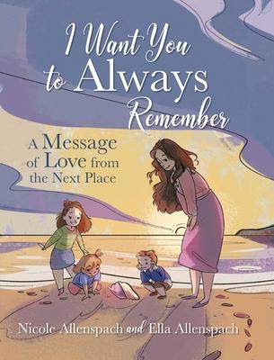 I Want You to Always Remember: A Message of Love from the Next Place