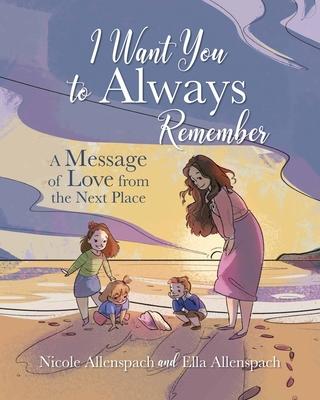 I Want You to Always Remember: A Message of Love from the Next Place