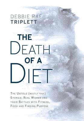 The Death of A Diet: The untold (mostly true) stories: Real women and their battles with fitness, food and finding purpose